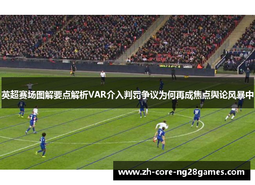 英超赛场图解要点解析VAR介入判罚争议为何再成焦点舆论风暴中
