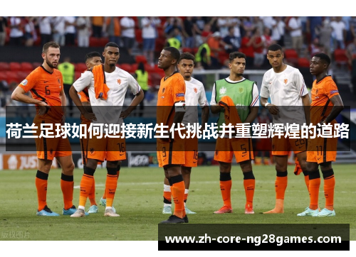 荷兰足球如何迎接新生代挑战并重塑辉煌的道路