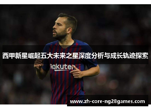 西甲新星崛起五大未来之星深度分析与成长轨迹探索