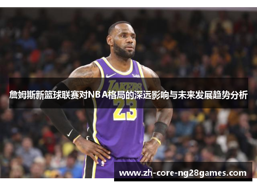詹姆斯新篮球联赛对NBA格局的深远影响与未来发展趋势分析