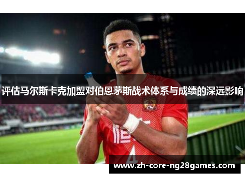 评估马尔斯卡克加盟对伯恩茅斯战术体系与成绩的深远影响