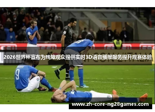 2026世界杯宣布为残障观众提供实时3D语音播报服务提升观赛体验 2026世界杯宣布为残障观众提供实时3D语音播报服务提升观赛体验