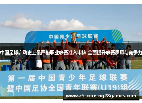 中国足球启动史上最严格职业联赛准入审核 全面提升联赛质量与竞争力 中国足球启动史上最严格职业联赛准入审核 全面提升联赛质量与竞争力