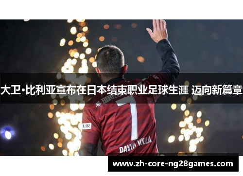 大卫·比利亚宣布在日本结束职业足球生涯 迈向新篇章 大卫·比利亚宣布在日本结束职业足球生涯 迈向新篇章