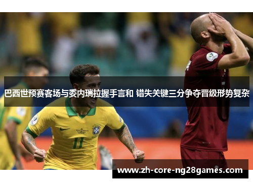巴西世预赛客场与委内瑞拉握手言和 错失关键三分争夺晋级形势复杂 巴西世预赛客场与委内瑞拉握手言和 错失关键三分争夺晋级形势复杂