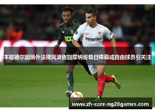 本耶德尔因场外法律风波告别摩纳哥昔日锋霸成自由球员引关注 本耶德尔因场外法律风波告别摩纳哥昔日锋霸成自由球员引关注