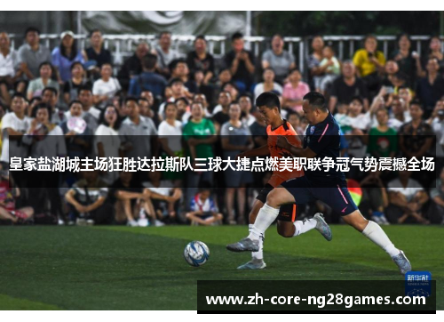 皇家盐湖城主场狂胜达拉斯队三球大捷点燃美职联争冠气势震撼全场 皇家盐湖城主场狂胜达拉斯队三球大捷点燃美职联争冠气势震撼全场