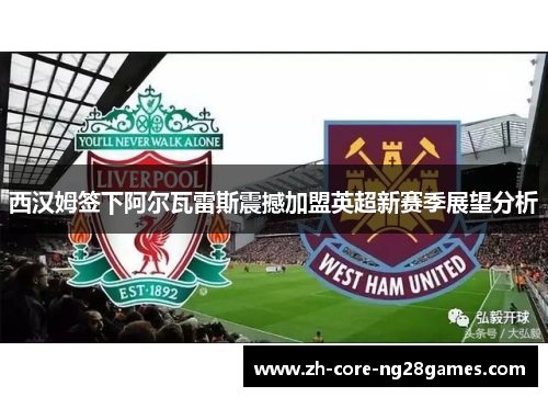 西汉姆签下阿尔瓦雷斯震撼加盟英超新赛季展望分析 西汉姆签下阿尔瓦雷斯震撼加盟英超新赛季展望分析