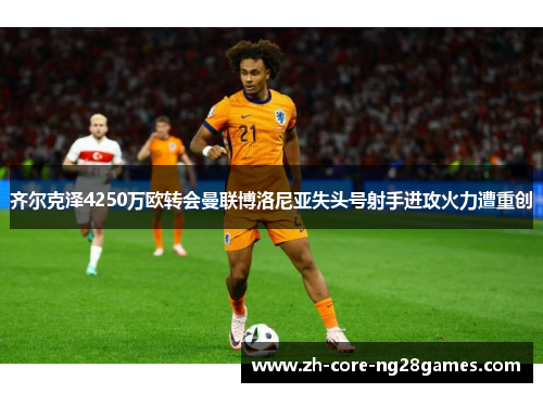 齐尔克泽4250万欧转会曼联博洛尼亚失头号射手进攻火力遭重创 齐尔克泽4250万欧转会曼联博洛尼亚失头号射手进攻火力遭重创