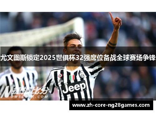 尤文图斯锁定2025世俱杯32强席位备战全球赛场争锋 尤文图斯锁定2025世俱杯32强席位备战全球赛场争锋