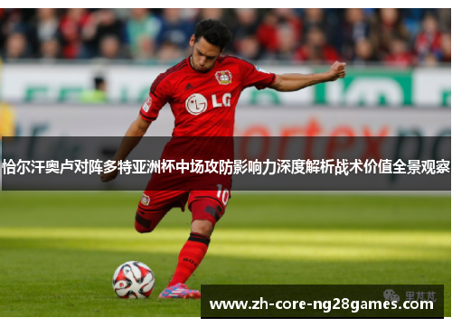 恰尔汗奥卢对阵多特亚洲杯中场攻防影响力深度解析战术价值全景观察 恰尔汗奥卢对阵多特亚洲杯中场攻防影响力深度解析战术价值全景观察