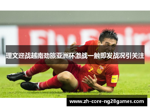 理文迎战越南劲旅亚洲杯激战一触即发战况引关注 理文迎战越南劲旅亚洲杯激战一触即发战况引关注